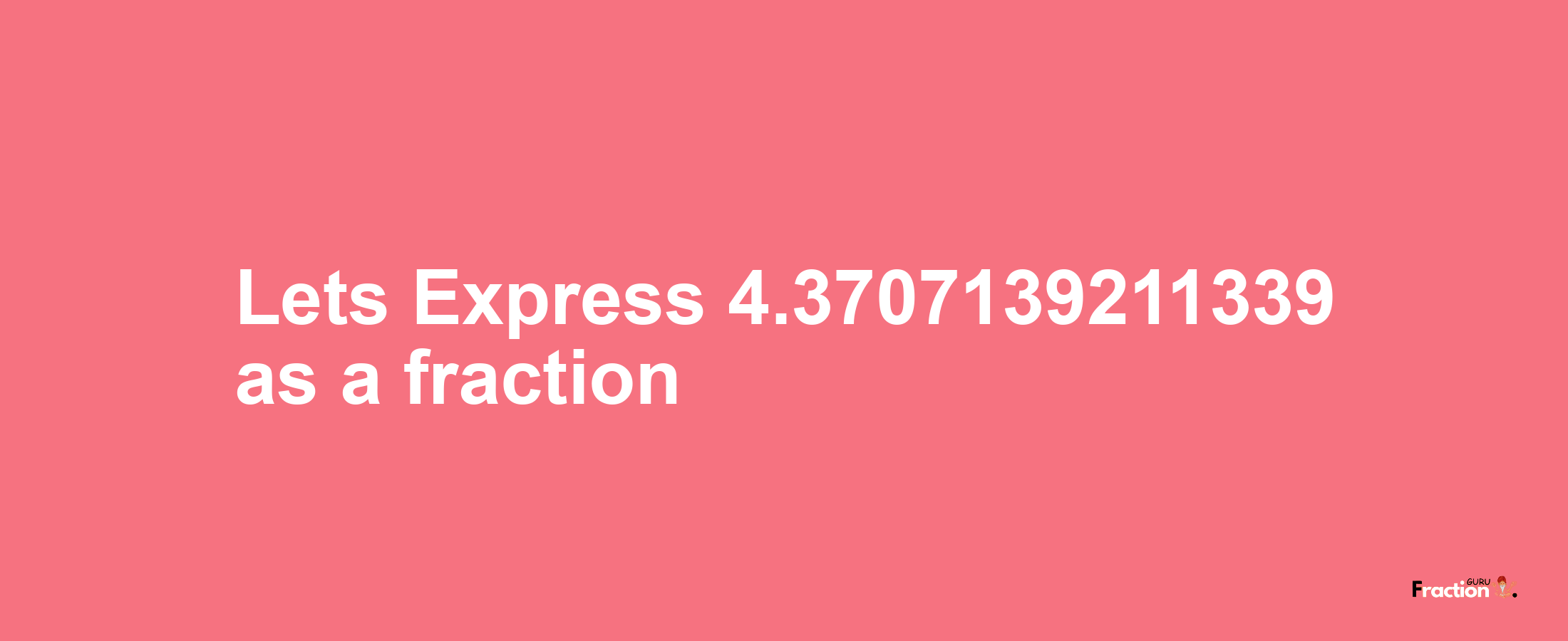 Lets Express 4.3707139211339 as afraction